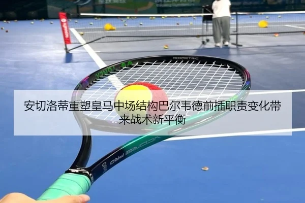 安切洛蒂重塑皇马中场结构巴尔韦德前插职责变化带来战术新平衡