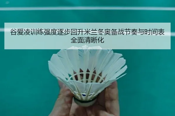 谷爱凌训练强度逐步回升米兰冬奥备战节奏与时间表全面清晰化
